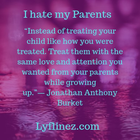 I hate my parents-treat your kids as you like to treat your parents